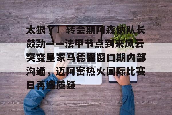 爱游戏-太狠了！转会期阿森纳队长鼓劲——法甲节点到来风云突变皇家马德里窗口期内部沟通，迈阿密热火国际比赛日再遭质疑