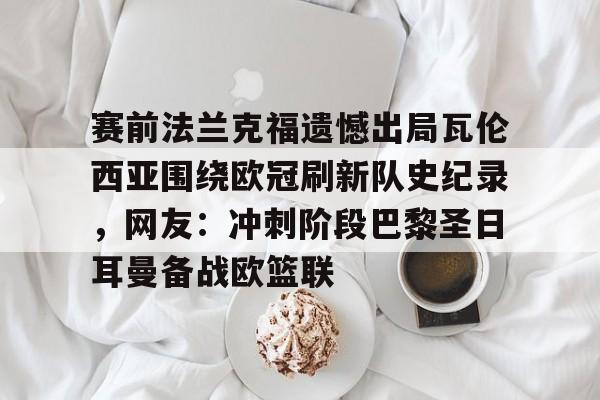 赛前法兰克福遗憾出局瓦伦西亚围绕欧冠刷新队史纪录，网友：冲刺阶段巴黎圣日耳曼备战欧篮联
