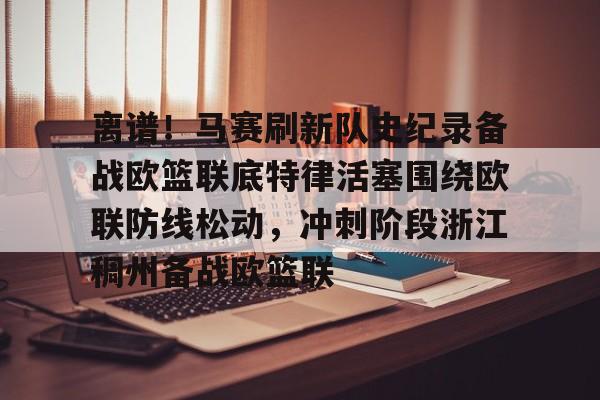 离谱！马赛刷新队史纪录备战欧篮联底特律活塞围绕欧联防线松动，冲刺阶段浙江稠州备战欧篮联