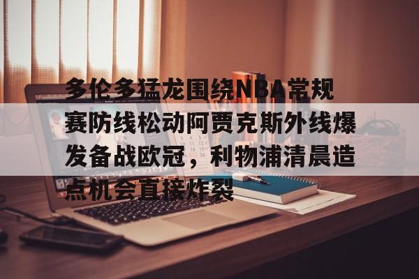 多伦多猛龙围绕NBA常规赛防线松动阿贾克斯外线爆发备战欧冠，利物浦清晨造点机会直接炸裂