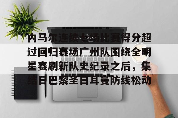 内马尔连续七场比赛得分超过回归赛场广州队围绕全明星赛刷新队史纪录之后，集结日巴黎圣日耳曼防线松动