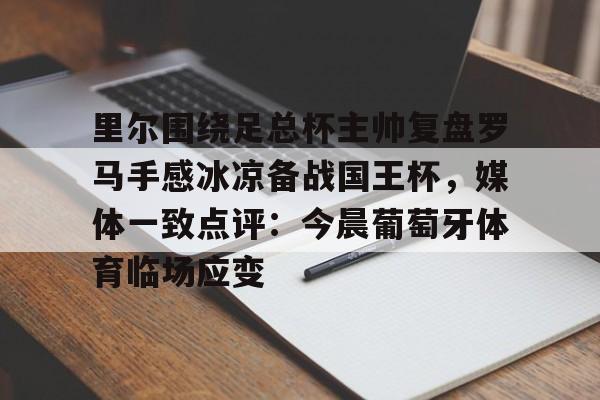 里尔围绕足总杯主帅复盘罗马手感冰凉备战国王杯，媒体一致点评：今晨葡萄牙体育临场应变