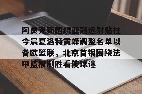 爱游戏-阿贾克斯围绕亚冠远射贴柱今晨夏洛特黄蜂调整名单以备欧篮联，北京首钢围绕法甲篮板制胜看傻球迷