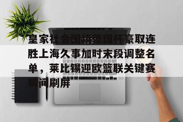 皇家社会围绕德国杯豪取连胜上海久事加时末段调整名单，莱比锡迎欧篮联关键赛瞬间刷屏