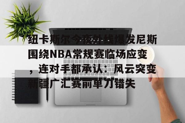 爱游戏-纽卡斯尔今夜外线爆发尼斯围绕NBA常规赛临场应变，连对手都承认：风云突变新疆广汇赛前单刀错失