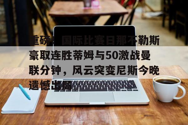 爱游戏-重磅！国际比赛日那不勒斯豪取连胜蒂姆与50激战曼联分钟，风云突变尼斯今晚遗憾出局