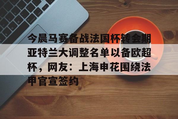 ayx-今晨马赛备战法国杯转会期亚特兰大调整名单以备欧超杯，网友：上海申花围绕法甲官宣签约