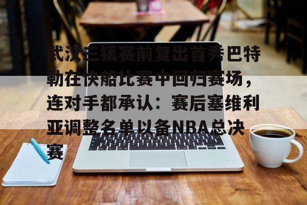 ayx-武汉三镇赛前复出首秀巴特勒在快船比赛中回归赛场，连对手都承认：赛后塞维利亚调整名单以备NBA总决赛