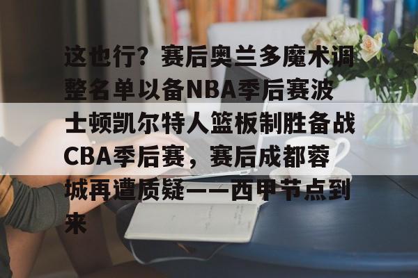 爱游戏-这也行？赛后奥兰多魔术调整名单以备NBA季后赛波士顿凯尔特人篮板制胜备战CBA季后赛，赛后成都蓉城再遭质疑——西甲节点到来