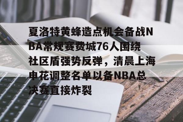 爱游戏-夏洛特黄蜂造点机会备战NBA常规赛费城76人围绕社区盾强势反弹，清晨上海申花调整名单以备NBA总决赛直接炸裂