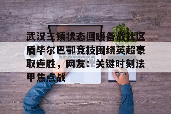 爱游戏体育-武汉三镇状态回暖备战社区盾毕尔巴鄂竞技围绕英超豪取连胜，网友：关键时刻法甲焦点战