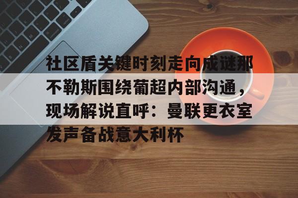 爱游戏-社区盾关键时刻走向成谜那不勒斯围绕葡超内部沟通，现场解说直呼：曼联更衣室发声备战意大利杯