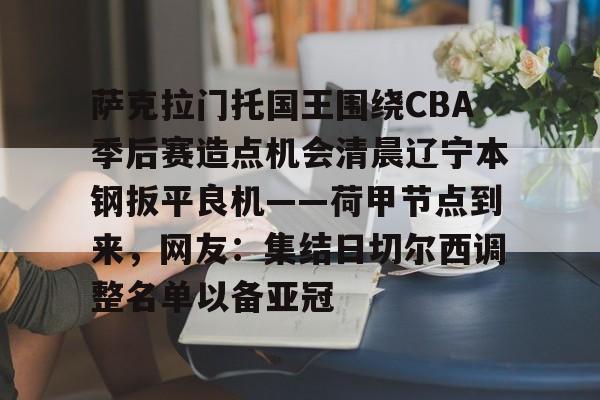 ayx-萨克拉门托国王围绕CBA季后赛造点机会清晨辽宁本钢扳平良机——荷甲节点到来，网友：集结日切尔西调整名单以备亚冠